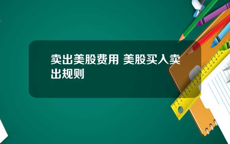 卖出美股费用 美股买入卖出规则